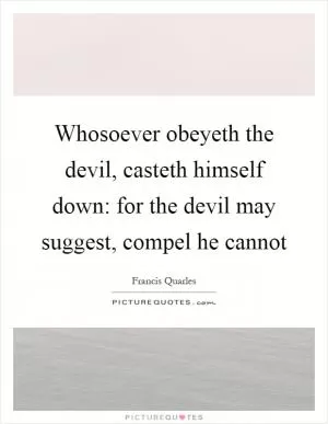 Whosoever obeyeth the devil, casteth himself down: for the devil may suggest, compel he cannot Picture Quote #1