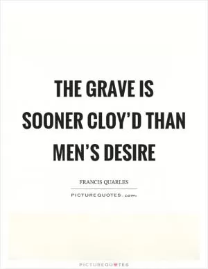 The grave is sooner cloy’d than men’s desire Picture Quote #1
