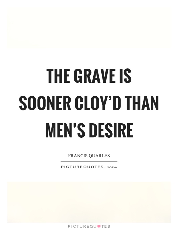 The grave is sooner cloy'd than men's desire Picture Quote #1