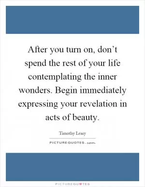 After you turn on, don’t spend the rest of your life contemplating the inner wonders. Begin immediately expressing your revelation in acts of beauty Picture Quote #1