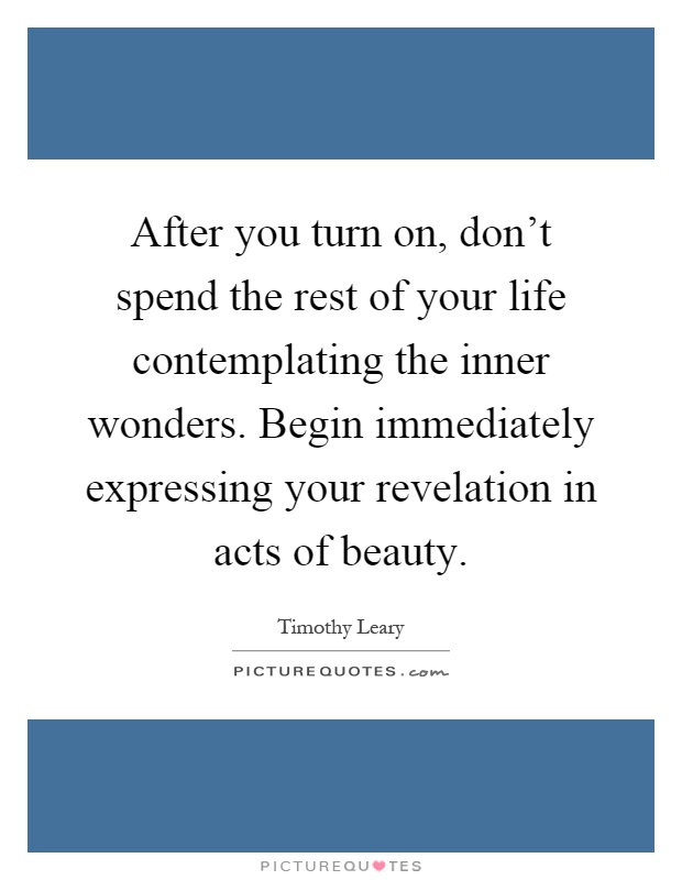 After you turn on, don't spend the rest of your life contemplating the inner wonders. Begin immediately expressing your revelation in acts of beauty Picture Quote #1