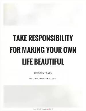 Take responsibility for making your own life beautiful Picture Quote #1
