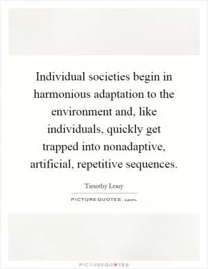 Individual societies begin in harmonious adaptation to the environment and, like individuals, quickly get trapped into nonadaptive, artificial, repetitive sequences Picture Quote #1
