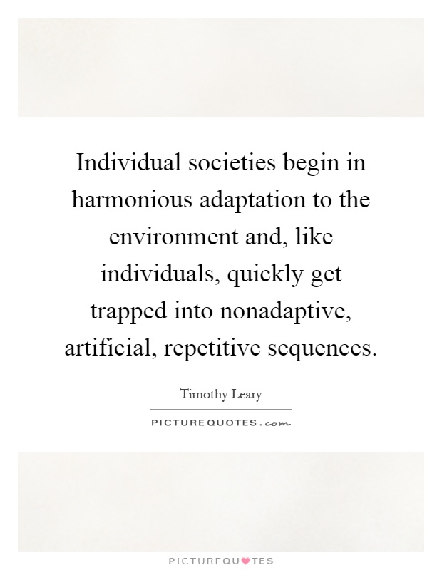 Individual societies begin in harmonious adaptation to the environment and, like individuals, quickly get trapped into nonadaptive, artificial, repetitive sequences Picture Quote #1