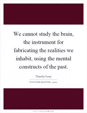 We cannot study the brain, the instrument for fabricating the realities we inhabit, using the mental constructs of the past Picture Quote #1
