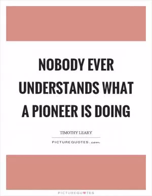 Nobody ever understands what a pioneer is doing Picture Quote #1