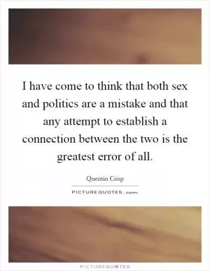 I have come to think that both sex and politics are a mistake and that any attempt to establish a connection between the two is the greatest error of all Picture Quote #1