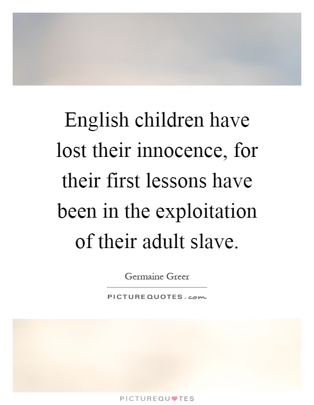 English children have lost their innocence, for their first lessons have been in the exploitation of their adult slave Picture Quote #1
