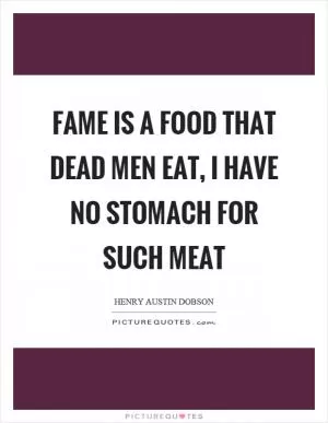 Fame is a food that dead men eat, I have no stomach for such meat Picture Quote #1