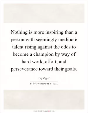Nothing is more inspiring than a person with seemingly mediocre talent rising against the odds to become a champion by way of hard work, effort, and perseverance toward their goals Picture Quote #1