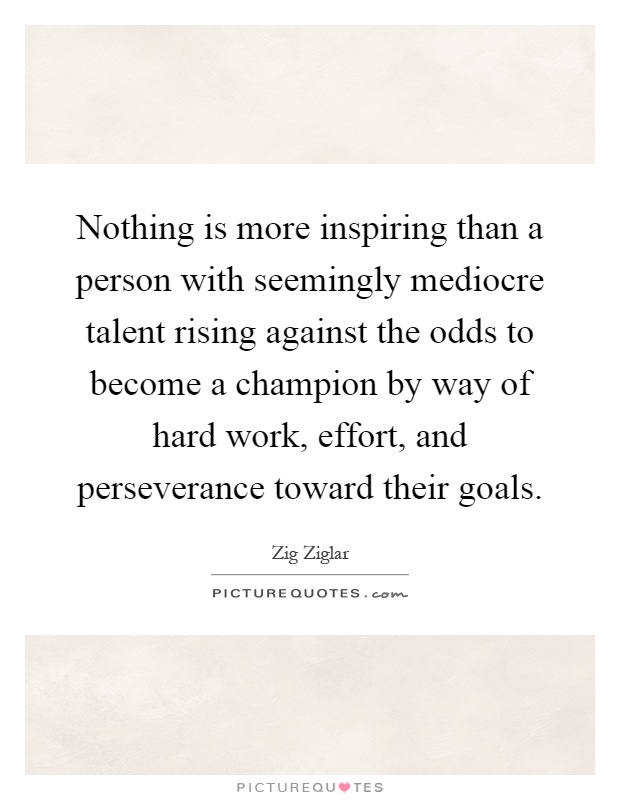 Nothing is more inspiring than a person with seemingly mediocre talent rising against the odds to become a champion by way of hard work, effort, and perseverance toward their goals Picture Quote #1