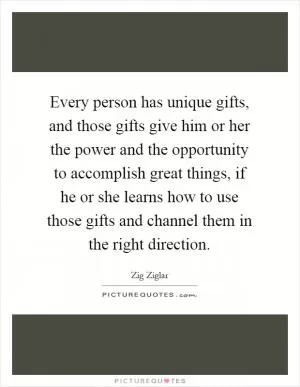 Every person has unique gifts, and those gifts give him or her the power and the opportunity to accomplish great things, if he or she learns how to use those gifts and channel them in the right direction Picture Quote #1