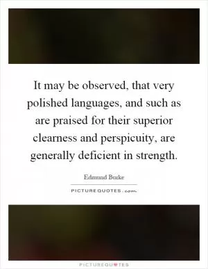 It may be observed, that very polished languages, and such as are praised for their superior clearness and perspicuity, are generally deficient in strength Picture Quote #1