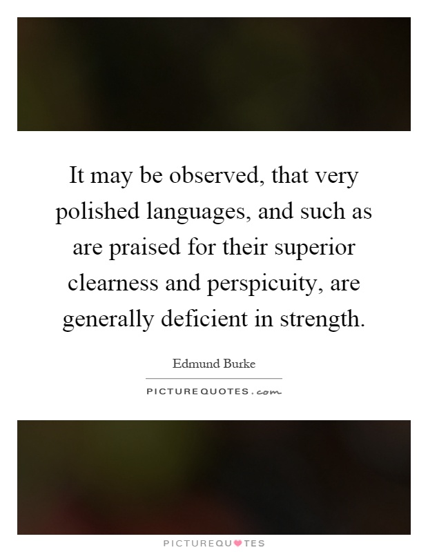 It may be observed, that very polished languages, and such as are praised for their superior clearness and perspicuity, are generally deficient in strength Picture Quote #1