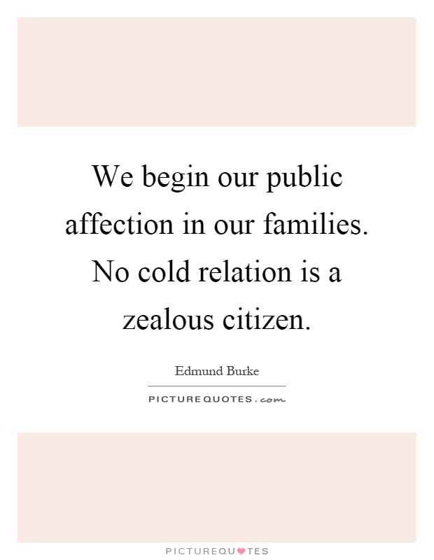 We begin our public affection in our families. No cold relation is a zealous citizen Picture Quote #1