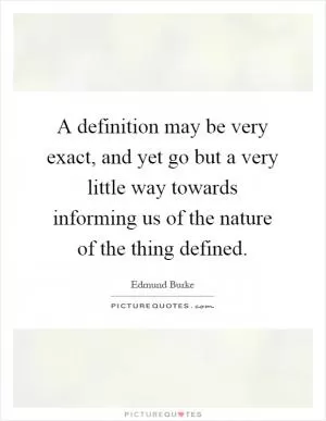 A definition may be very exact, and yet go but a very little way towards informing us of the nature of the thing defined Picture Quote #1