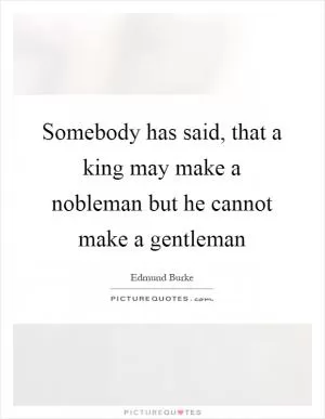 Somebody has said, that a king may make a nobleman but he cannot make a gentleman Picture Quote #1