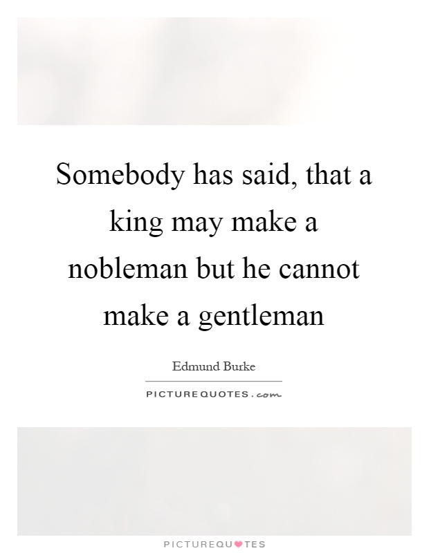 Somebody has said, that a king may make a nobleman but he cannot make a gentleman Picture Quote #1