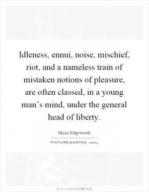 Idleness, ennui, noise, mischief, riot, and a nameless train of mistaken notions of pleasure, are often classed, in a young man’s mind, under the general head of liberty Picture Quote #1
