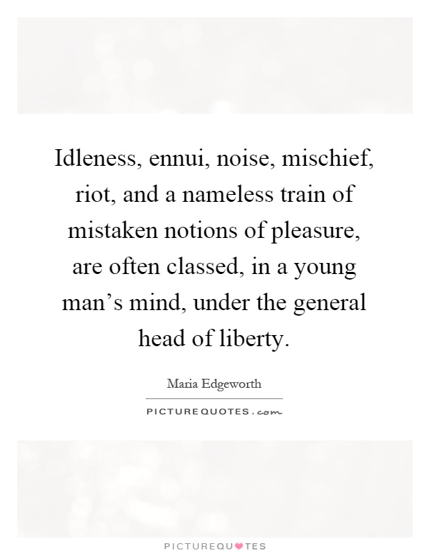 Idleness, ennui, noise, mischief, riot, and a nameless train of mistaken notions of pleasure, are often classed, in a young man's mind, under the general head of liberty Picture Quote #1
