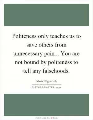 Politeness only teaches us to save others from unnecessary pain... You are not bound by politeness to tell any falsehoods Picture Quote #1