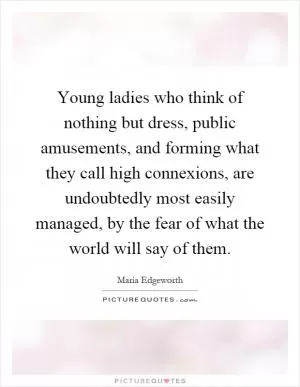Young ladies who think of nothing but dress, public amusements, and forming what they call high connexions, are undoubtedly most easily managed, by the fear of what the world will say of them Picture Quote #1
