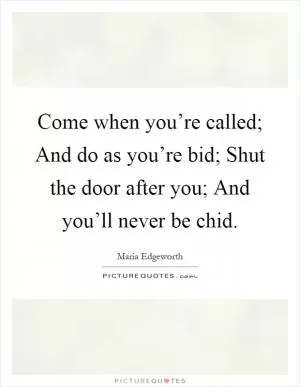 Come when you’re called; And do as you’re bid; Shut the door after you; And you’ll never be chid Picture Quote #1