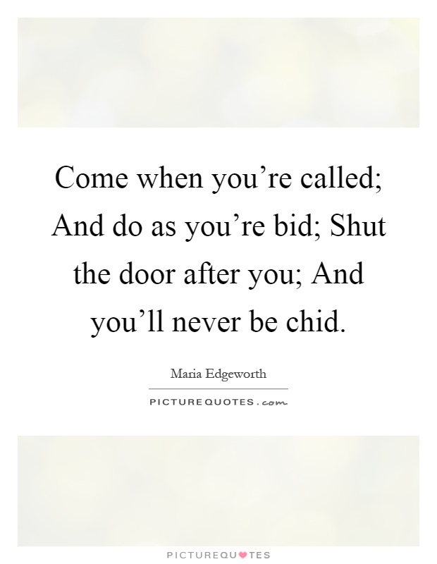 Come when you're called; And do as you're bid; Shut the door after you; And you'll never be chid Picture Quote #1