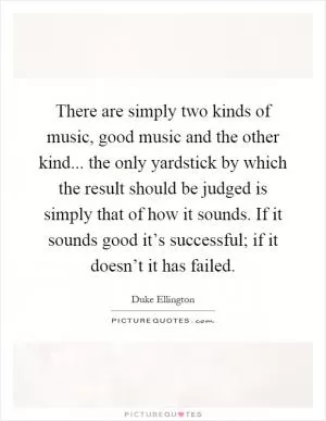 There are simply two kinds of music, good music and the other kind... the only yardstick by which the result should be judged is simply that of how it sounds. If it sounds good it’s successful; if it doesn’t it has failed Picture Quote #1
