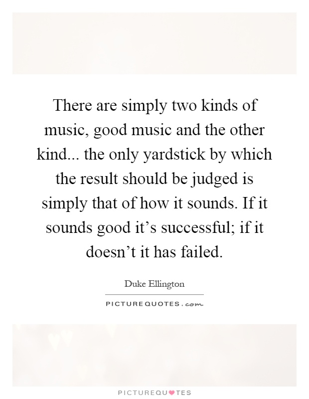 There are simply two kinds of music, good music and the other kind... the only yardstick by which the result should be judged is simply that of how it sounds. If it sounds good it's successful; if it doesn't it has failed Picture Quote #1
