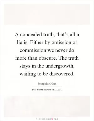 A concealed truth, that’s all a lie is. Either by omission or commission we never do more than obscure. The truth stays in the undergrowth, waiting to be discovered Picture Quote #1