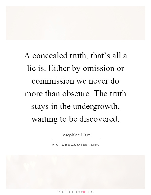 A concealed truth, that's all a lie is. Either by omission or commission we never do more than obscure. The truth stays in the undergrowth, waiting to be discovered Picture Quote #1