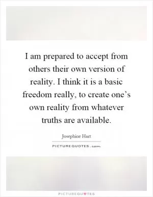 I am prepared to accept from others their own version of reality. I think it is a basic freedom really, to create one’s own reality from whatever truths are available Picture Quote #1