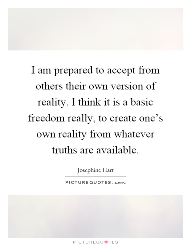 I am prepared to accept from others their own version of reality. I think it is a basic freedom really, to create one's own reality from whatever truths are available Picture Quote #1