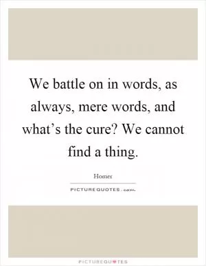 We battle on in words, as always, mere words, and what’s the cure? We cannot find a thing Picture Quote #1
