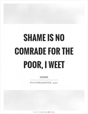 Shame is no comrade for the poor, I weet Picture Quote #1
