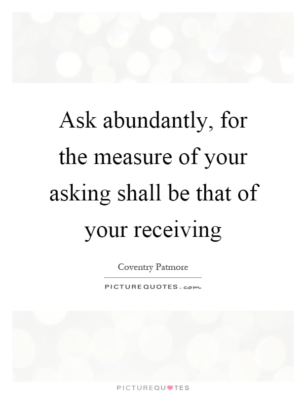 Ask abundantly, for the measure of your asking shall be that of your receiving Picture Quote #1