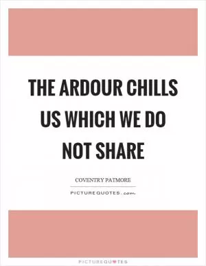The ardour chills us which we do not share Picture Quote #1
