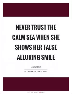 Never trust the calm sea when she shows her false alluring smile Picture Quote #1
