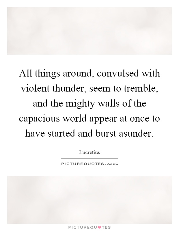 All things around, convulsed with violent thunder, seem to tremble, and the mighty walls of the capacious world appear at once to have started and burst asunder Picture Quote #1