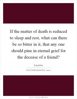 If the matter of death is reduced to sleep and rest, what can there be so bitter in it, that any one should pine in eternal grief for the decease of a friend? Picture Quote #1