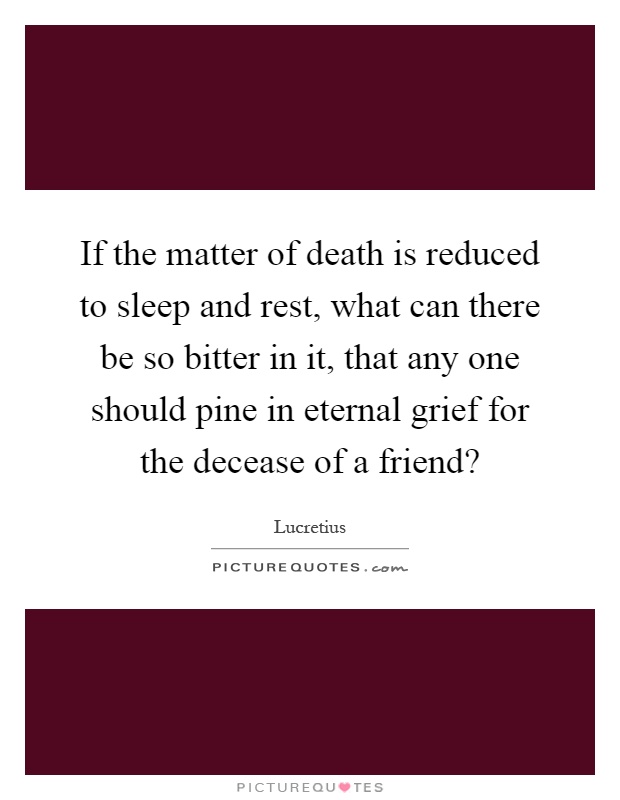 If the matter of death is reduced to sleep and rest, what can there be so bitter in it, that any one should pine in eternal grief for the decease of a friend? Picture Quote #1