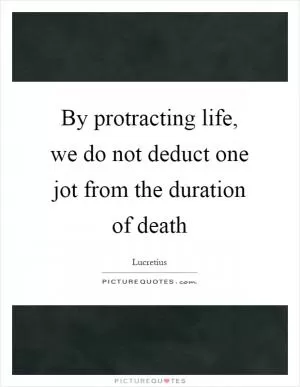 By protracting life, we do not deduct one jot from the duration of death Picture Quote #1
