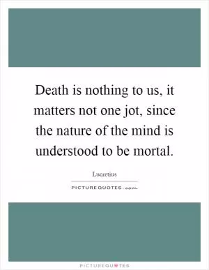 Death is nothing to us, it matters not one jot, since the nature of the mind is understood to be mortal Picture Quote #1