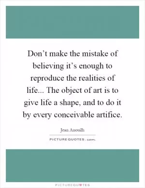 Don’t make the mistake of believing it’s enough to reproduce the realities of life... The object of art is to give life a shape, and to do it by every conceivable artifice Picture Quote #1