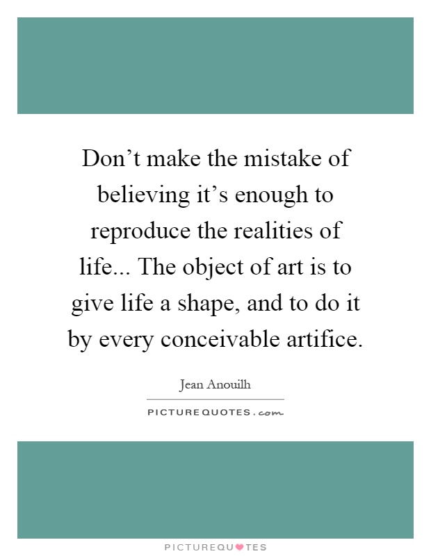 Don't make the mistake of believing it's enough to reproduce the realities of life... The object of art is to give life a shape, and to do it by every conceivable artifice Picture Quote #1