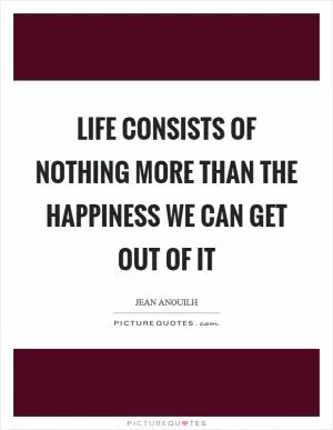 Life consists of nothing more than the happiness we can get out of it Picture Quote #1