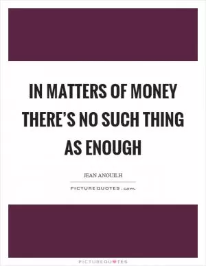 In matters of money there’s no such thing as enough Picture Quote #1