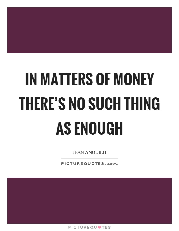 In matters of money there's no such thing as enough Picture Quote #1