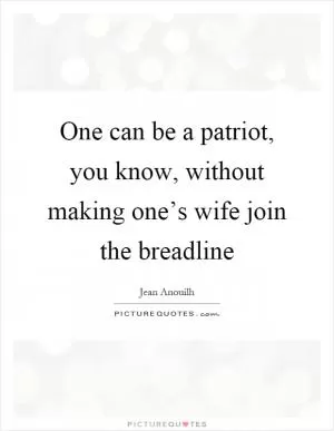 One can be a patriot, you know, without making one’s wife join the breadline Picture Quote #1